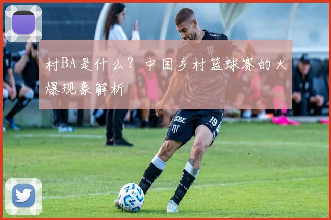 村BA是什么？中国乡村篮球赛的火爆现象解析