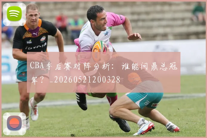 CBA季后赛对阵分析：谁能问鼎总冠军？_20260521200328