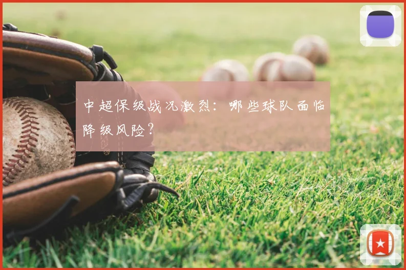 中超保级战况激烈：哪些球队面临降级风险？
