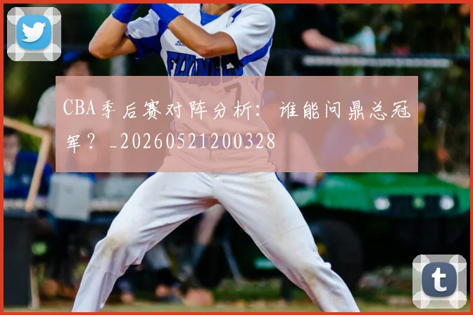 CBA季后赛对阵分析：谁能问鼎总冠军？_20260521200328