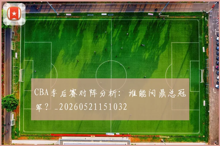 CBA季后赛对阵分析：谁能问鼎总冠军？_20260521151032