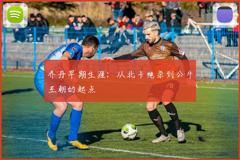 乔丹早期生涯：从北卡绝杀到公牛王朝的起点